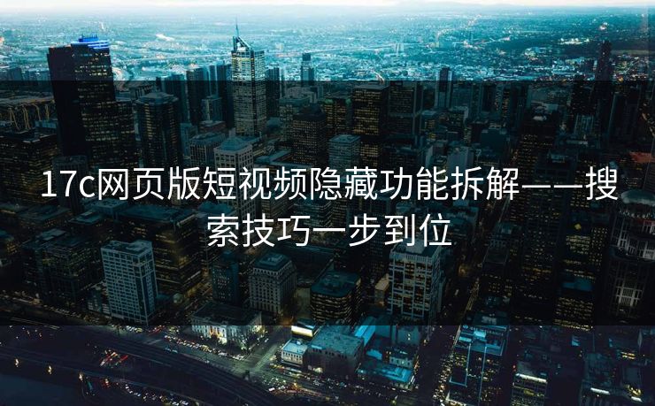 17c网页版短视频隐藏功能拆解——搜索技巧一步到位