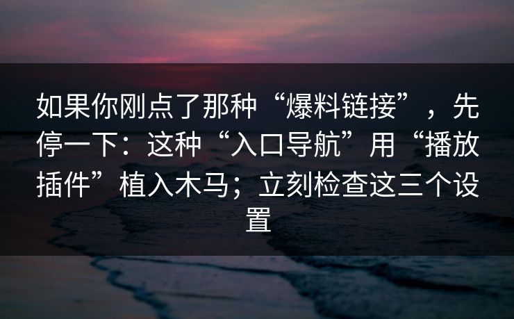 如果你刚点了那种“爆料链接”，先停一下：这种“入口导航”用“播放插件”植入木马；立刻检查这三个设置