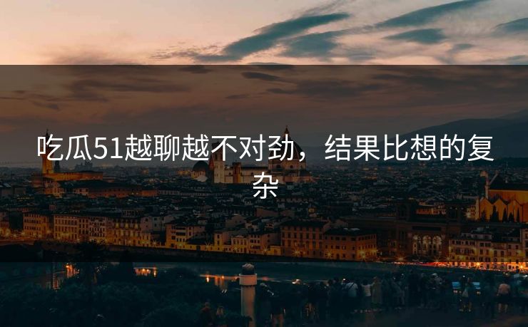吃瓜51越聊越不对劲，结果比想的复杂