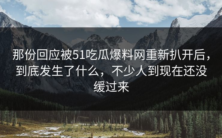 那份回应被51吃瓜爆料网重新扒开后,到底发生了什么,不少人到现在还没缓过来 那份回应被51吃瓜爆料网重新扒开后,到底发生了什么,不少人到现在还没缓过来