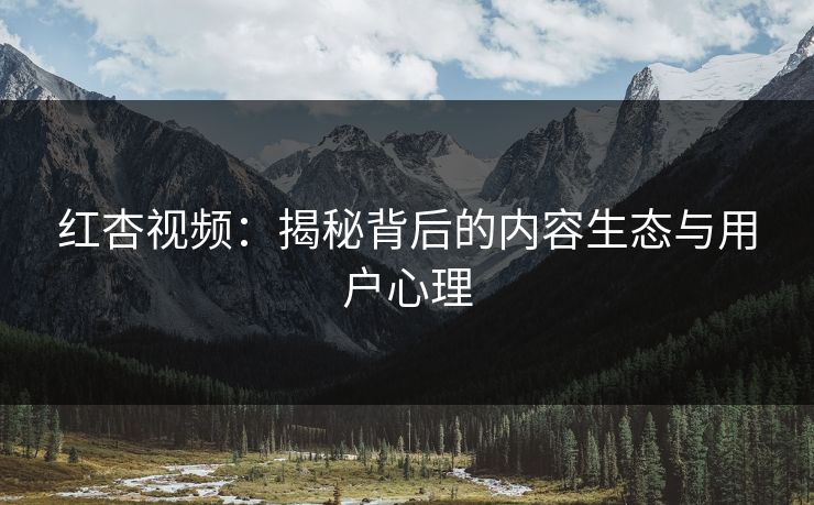 红杏视频：揭秘背后的内容生态与用户心理