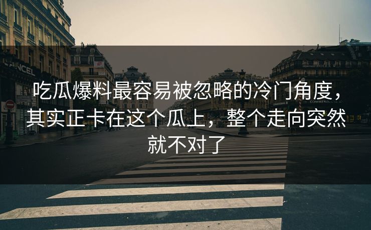 吃瓜爆料最容易被忽略的冷门角度，其实正卡在这个瓜上，整个走向突然就不对了