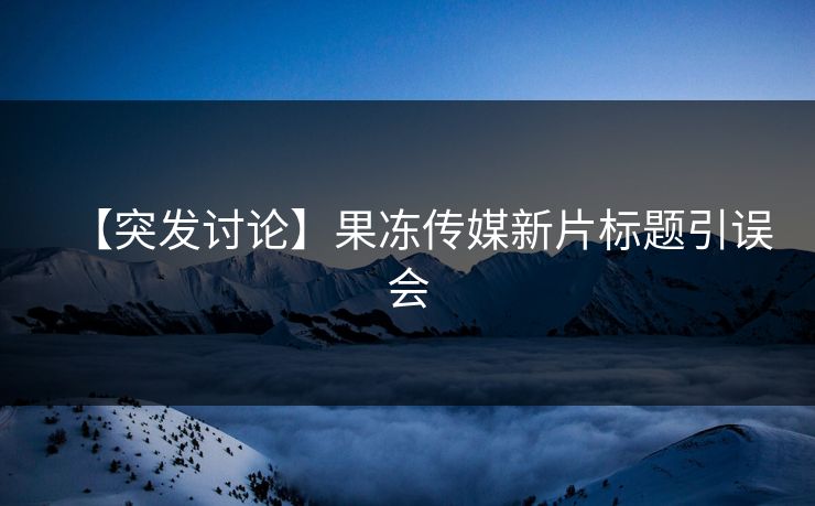【突发讨论】果冻传媒新片标题引误会