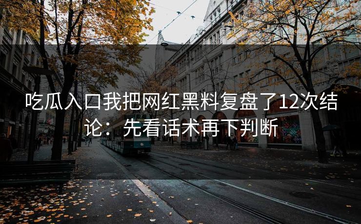 吃瓜入口我把网红黑料复盘了12次结论：先看话术再下判断