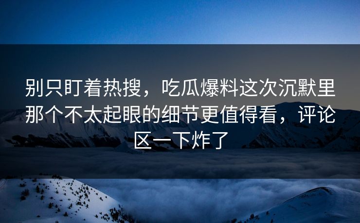 别只盯着热搜，吃瓜爆料这次沉默里那个不太起眼的细节更值得看，评论区一下炸了