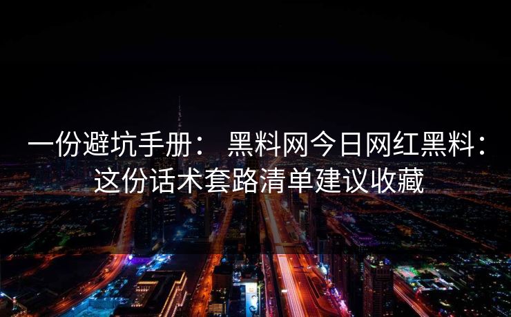 一份避坑手册： 黑料网今日网红黑料： 这份话术套路清单建议收藏