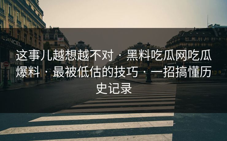 这事儿越想越不对 · 黑料吃瓜网吃瓜爆料 · 最被低估的技巧 · 一招搞懂历史记录