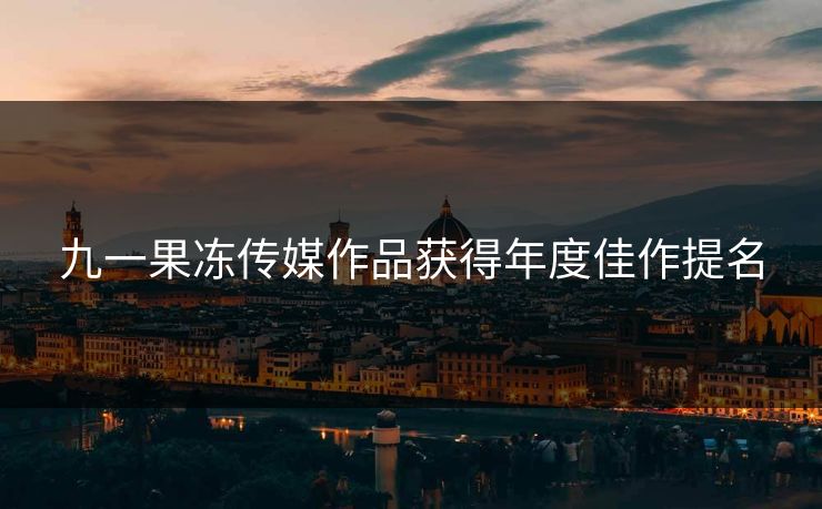 九一果冻传媒作品获得年度佳作提名