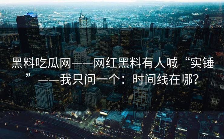 黑料吃瓜网——网红黑料有人喊“实锤”——我只问一个：时间线在哪？