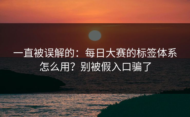 一直被误解的：每日大赛的标签体系怎么用？别被假入口骗了
