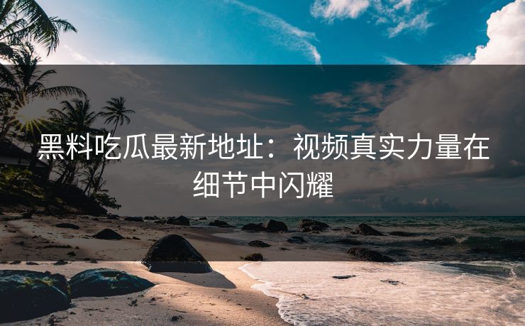 黑料吃瓜最新地址：视频真实力量在细节中闪耀