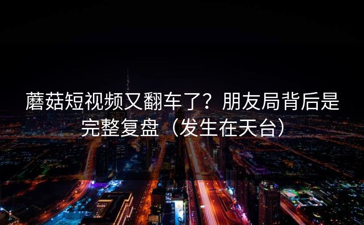 蘑菇短视频又翻车了？朋友局背后是完整复盘（发生在天台）
