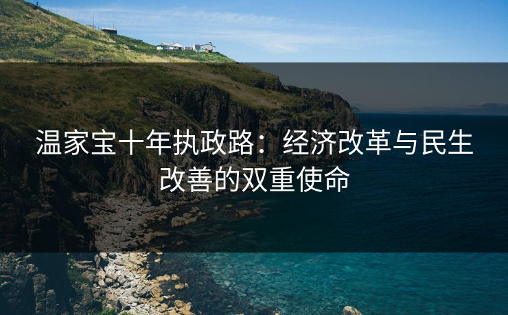 温家宝十年执政路：经济改革与民生改善的双重使命