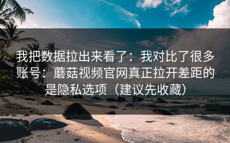 我把数据拉出来看了：我对比了很多账号：蘑菇视频官网真正拉开差距的是隐私选项（建议先收藏）