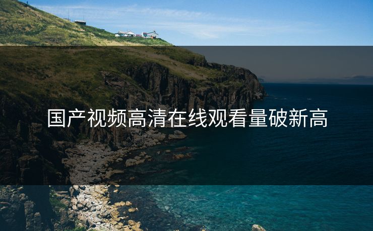 国产视频高清在线观看量破新高