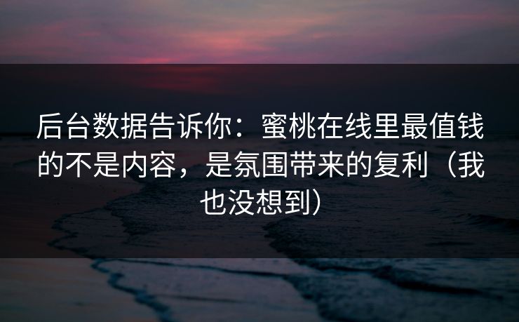 后台数据告诉你：蜜桃在线里最值钱的不是内容，是氛围带来的复利（我也没想到）
