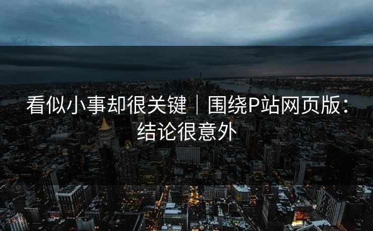 看似小事却很关键｜围绕P站网页版：结论很意外