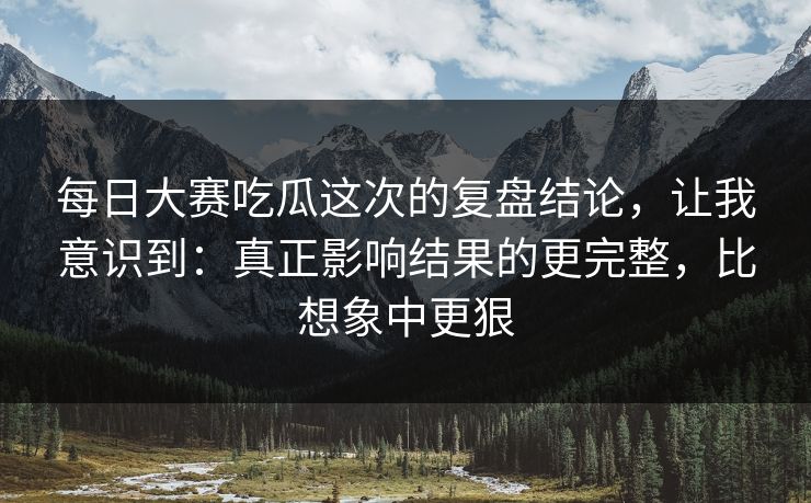 每日大赛吃瓜这次的复盘结论，让我意识到：真正影响结果的更完整，比想象中更狠
