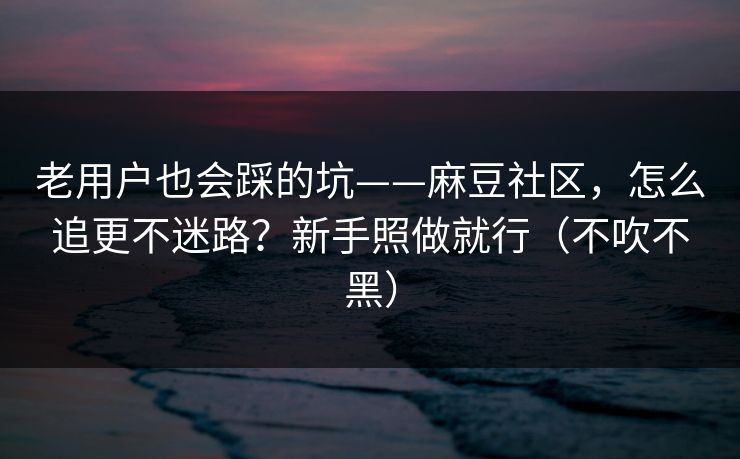 老用户也会踩的坑——麻豆社区，怎么追更不迷路？新手照做就行（不吹不黑）