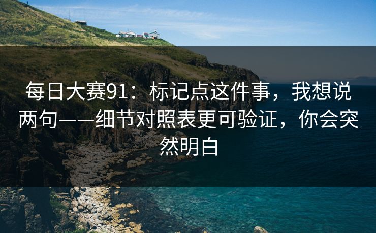 每日大赛91：标记点这件事，我想说两句——细节对照表更可验证，你会突然明白