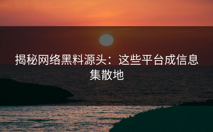 揭秘网络黑料源头：这些平台成信息集散地