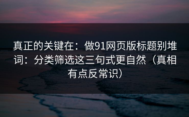 真正的关键在：做91网页版标题别堆词：分类筛选这三句式更自然（真相有点反常识）