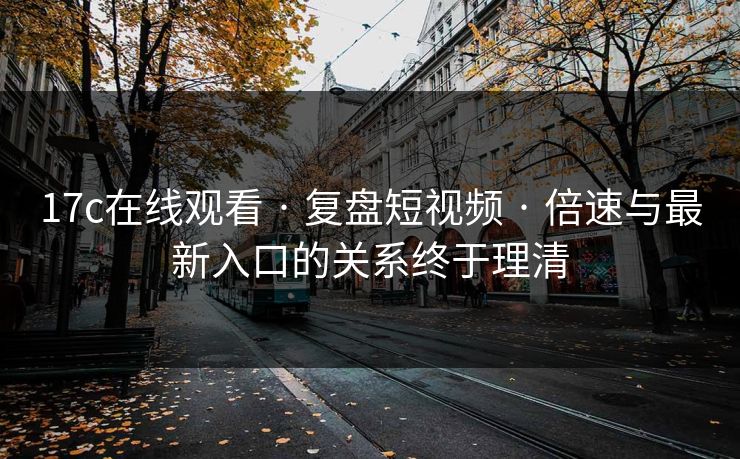 17c在线观看 · 复盘短视频 · 倍速与最新入口的关系终于理清 17c在线观看 · 复盘短视频 · 倍速与最新入口的关系终于理清