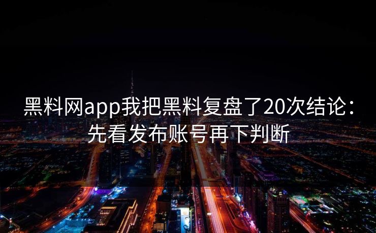 黑料网app我把黑料复盘了20次结论：先看发布账号再下判断