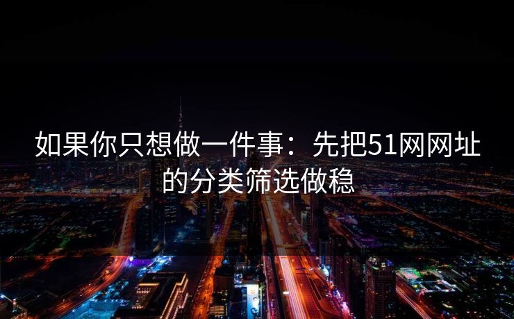 如果你只想做一件事：先把51网网址的分类筛选做稳