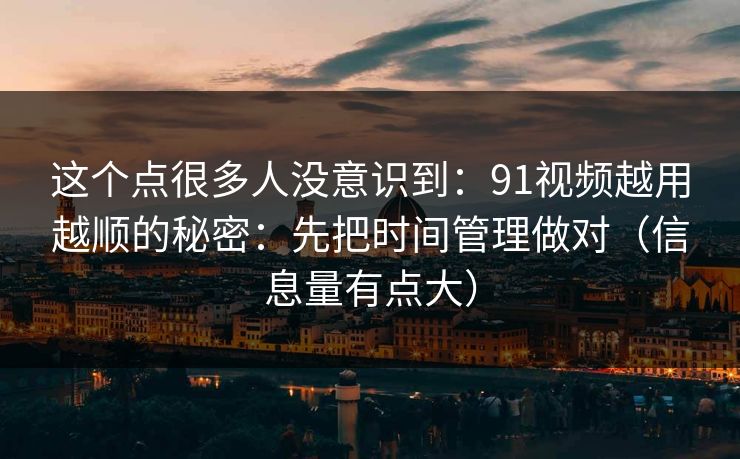 这个点很多人没意识到：91视频越用越顺的秘密：先把时间管理做对（信息量有点大）