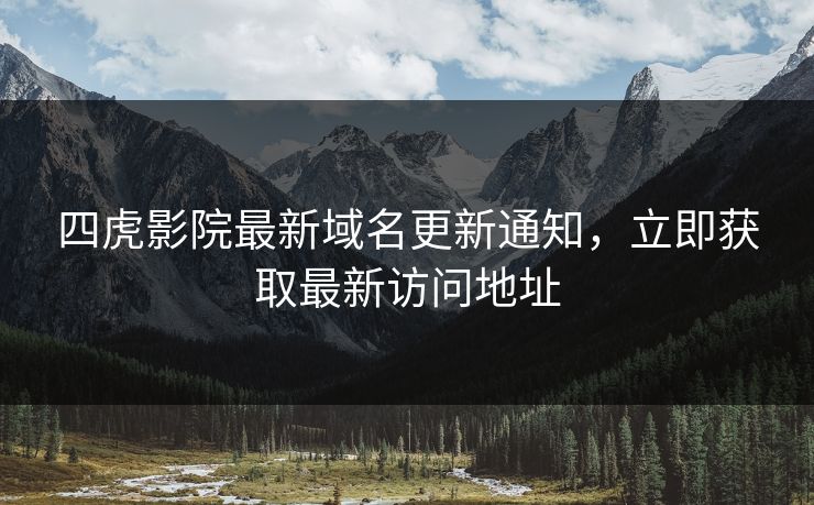四虎影院最新域名更新通知,立即获取最新访问地址 四虎影院最新域名更新通知,立即获取最新访问地址