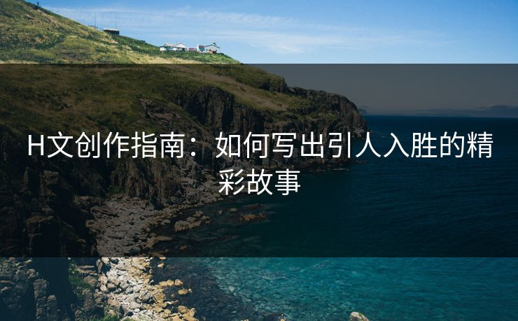 H文创作指南：如何写出引人入胜的精彩故事