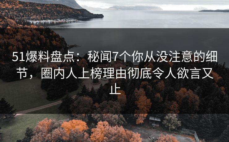 51爆料盘点：秘闻7个你从没注意的细节，圈内人上榜理由彻底令人欲言又止