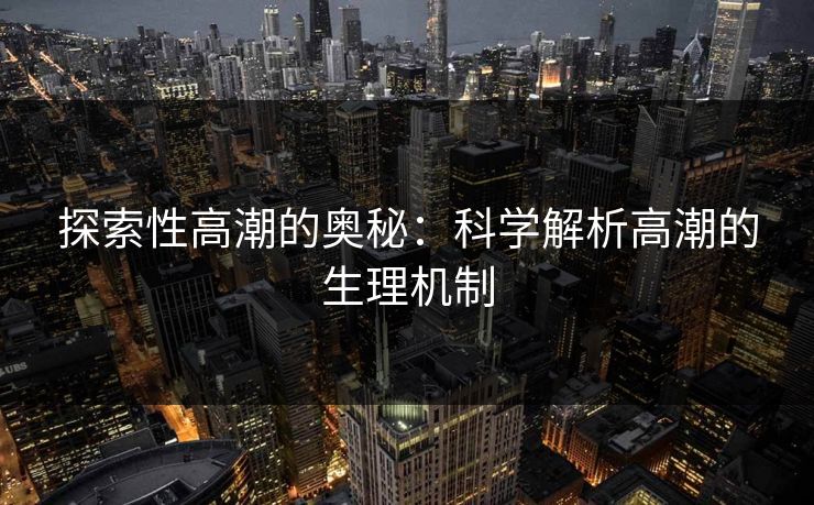 探索性高潮的奥秘:科学解析高潮的生理机制 探索性高潮的奥秘:科学解析高潮的生理机制