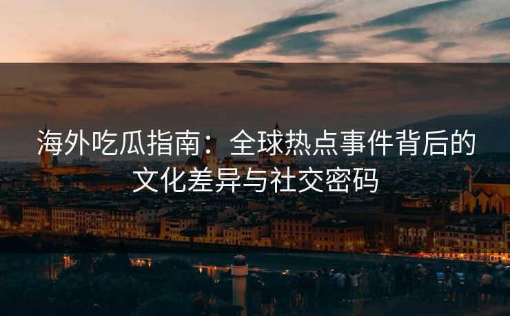 海外吃瓜指南：全球热点事件背后的文化差异与社交密码