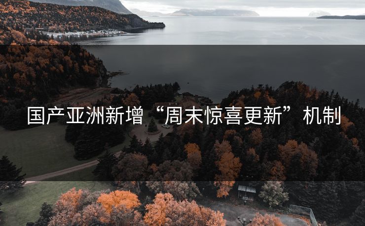 国产亚洲新增“周末惊喜更新”机制