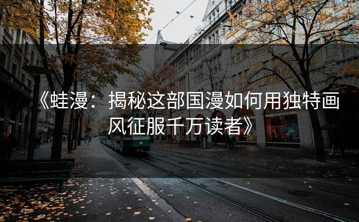《蛙漫：揭秘这部国漫如何用独特画风征服千万读者》