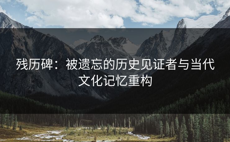 残历碑：被遗忘的历史见证者与当代文化记忆重构