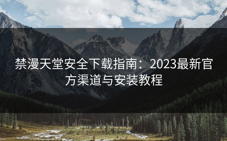 禁漫天堂安全下载指南:2023最新官方渠道与安装教程 禁漫天堂安全下载指南:2023最新官方渠道与安装教程