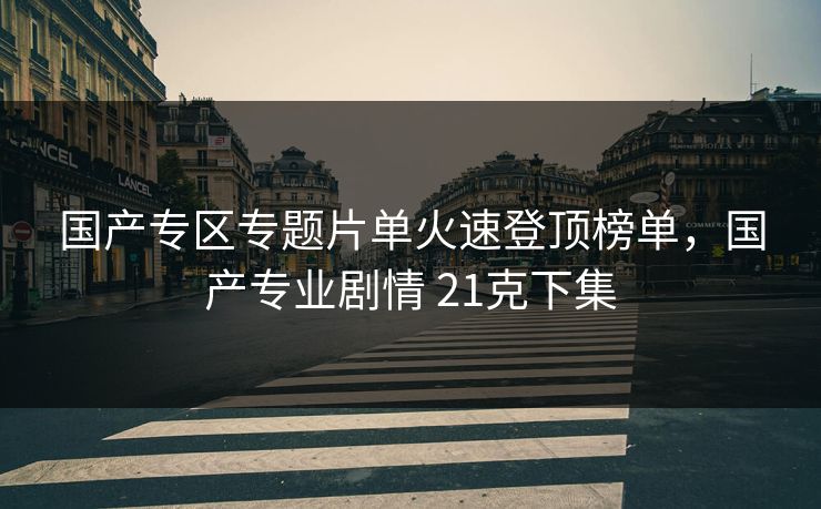 国产专区专题片单火速登顶榜单，国产专业剧情 21克下集