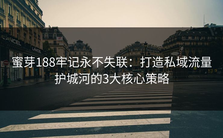 蜜芽188牢记永不失联：打造私域流量护城河的3大核心策略