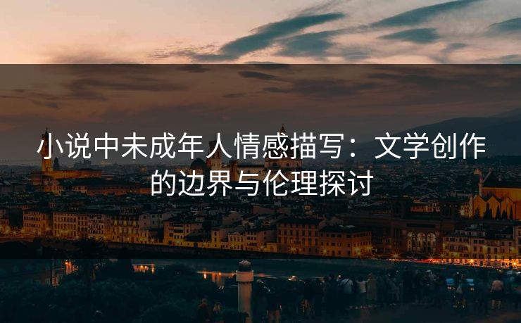小说中未成年人情感描写：文学创作的边界与伦理探讨