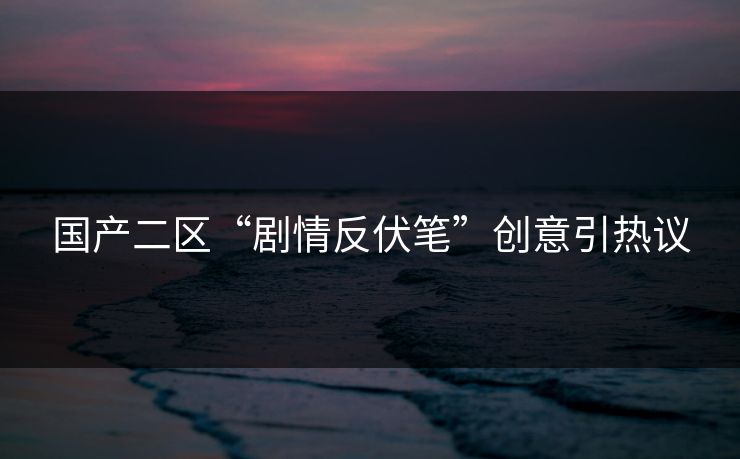 国产二区“剧情反伏笔”创意引热议