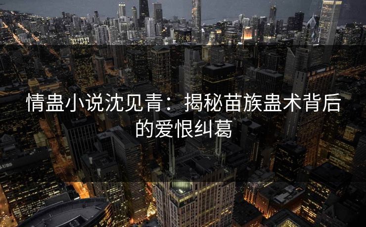 情蛊小说沈见青：揭秘苗族蛊术背后的爱恨纠葛