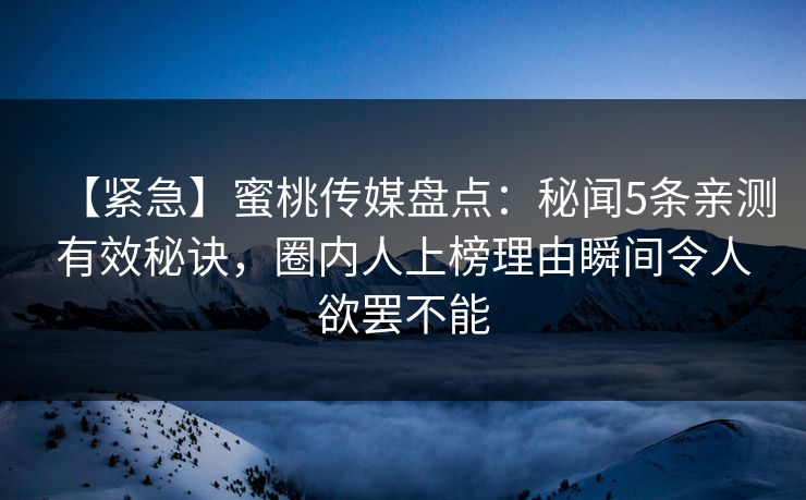 【紧急】蜜桃传媒盘点：秘闻5条亲测有效秘诀，圈内人上榜理由瞬间令人欲罢不能