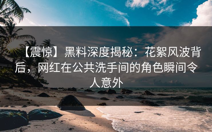 【震惊】黑料深度揭秘：花絮风波背后，网红在公共洗手间的角色瞬间令人意外