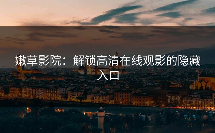 嫩草影院：解锁高清在线观影的隐藏入口