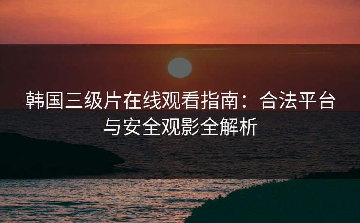 韩国三级片在线观看指南:合法平台与安全观影全解析 韩国三级片在线观看指南:合法平台与安全观影全解析