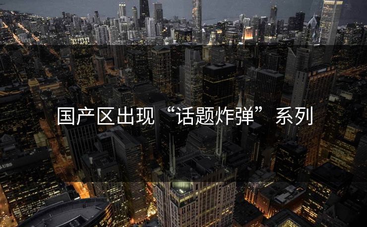 国产区出现“话题炸弹”系列