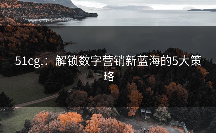 51cg.：解锁数字营销新蓝海的5大策略